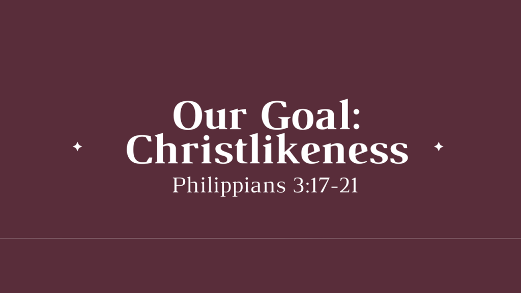 Our Goal: Christlikeness – Phil. 3:17-21